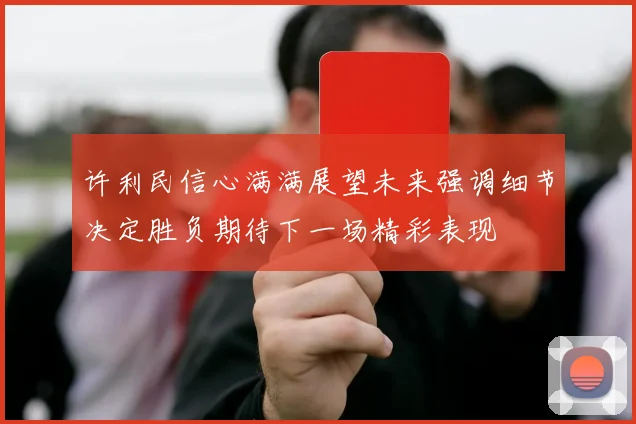 许利民信心满满展望未来强调细节决定胜负期待下一场精彩表现